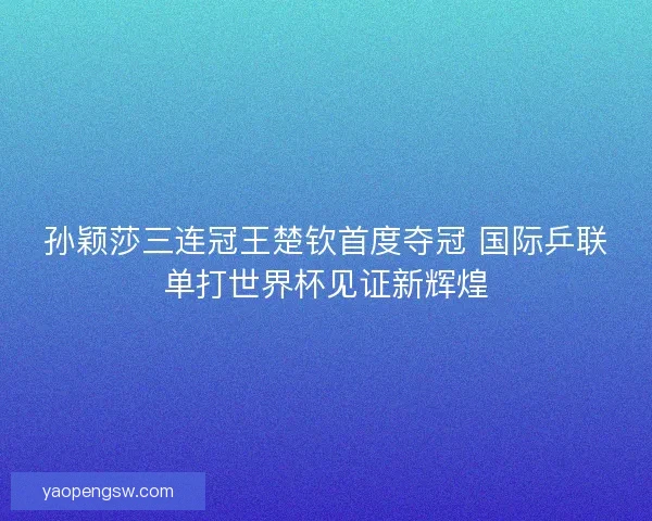 孙颖莎三连冠王楚钦首度夺冠 国际乒联单打世界杯见证新辉煌 孙颖莎三连冠王楚钦首度夺冠 国际乒联单打世界杯见证新辉煌