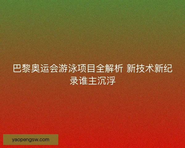 巴黎奥运会游泳项目全解析 新技术新纪录谁主沉浮 巴黎奥运会游泳项目全解析 新技术新纪录谁主沉浮
