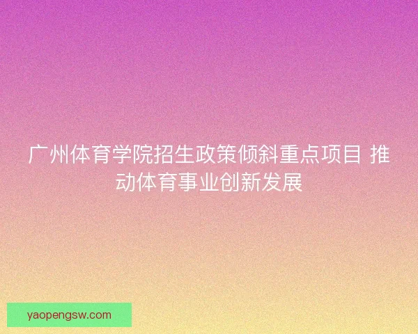 广州体育学院招生政策倾斜重点项目 推动体育事业创新发展