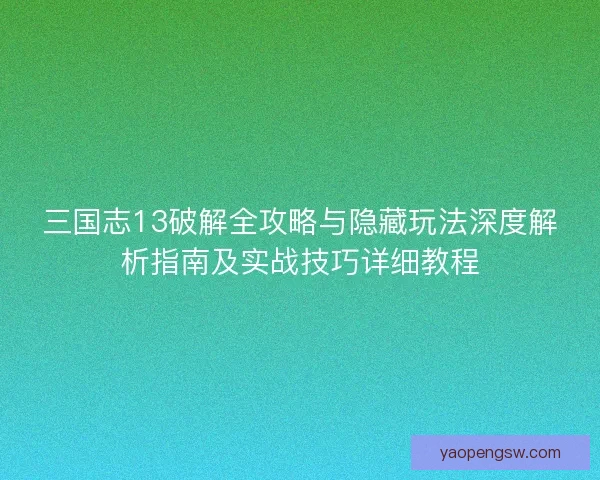 三国志13破解全攻略与隐藏玩法深度解析指南及实战技巧详细教程