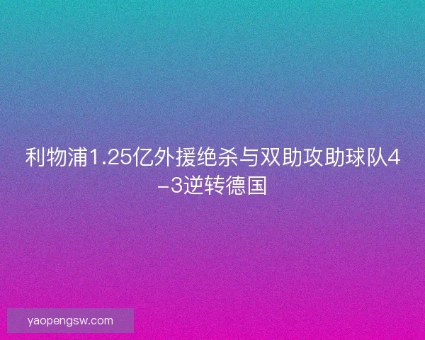 利物浦1.25亿外援绝杀与双助攻助球队4-3逆转德国